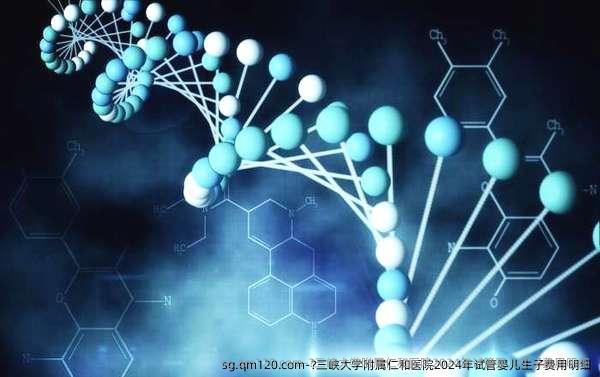 ?三峡大学附属仁和医院2024年试管婴儿生子费用明细